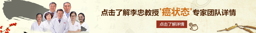 肏鸡鸡影院北京御方堂李忠教授“癌状态”专家团队详细信息